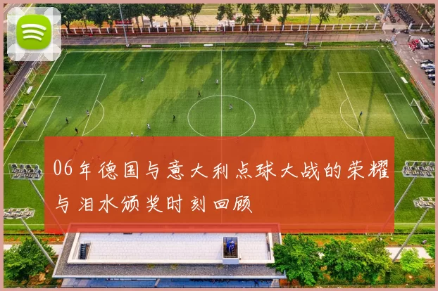 06年德国与意大利点球大战的荣耀与泪水颁奖时刻回顾