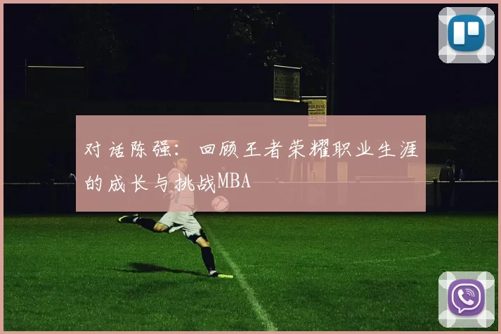对话陈强：回顾王者荣耀职业生涯的成长与挑战MBA