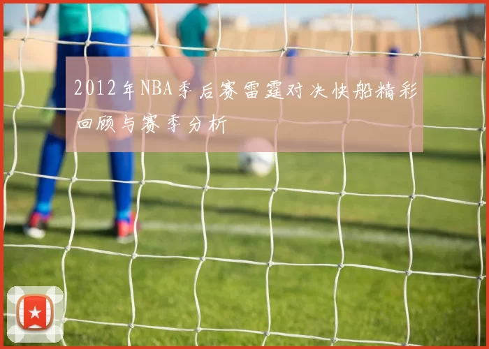 2012年NBA季后赛雷霆对决快船精彩回顾与赛季分析