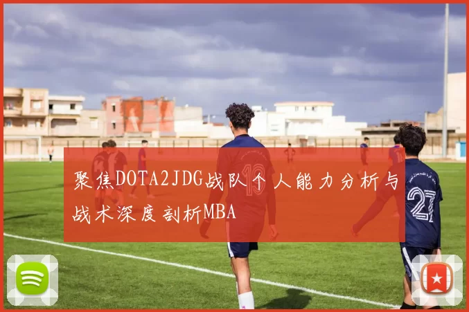 聚焦DOTA2JDG战队个人能力分析与战术深度剖析MBA