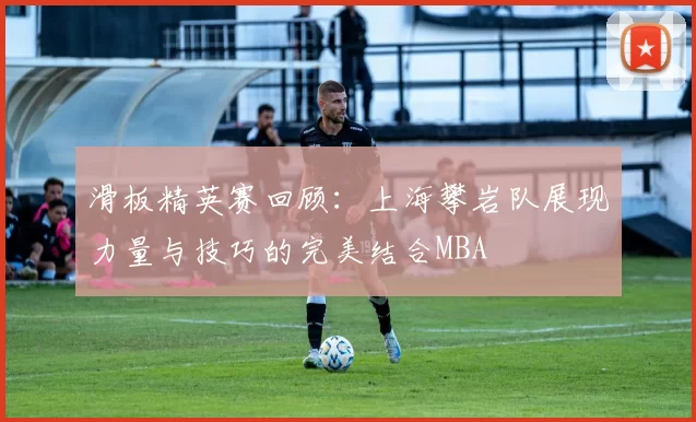 滑板精英赛回顾：上海攀岩队展现力量与技巧的完美结合MBA