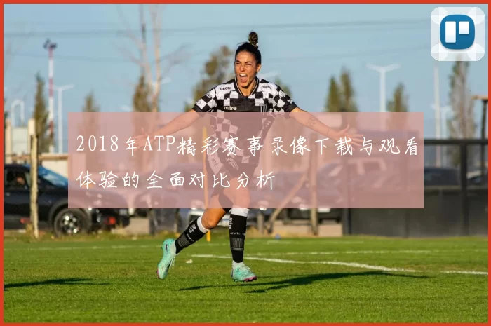 2018年ATP精彩赛事录像下载与观看体验的全面对比分析