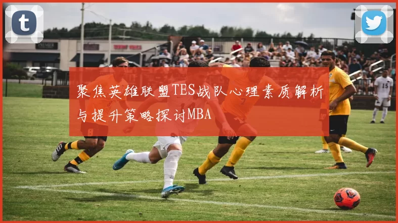 聚焦英雄联盟TES战队心理素质解析与提升策略探讨MBA