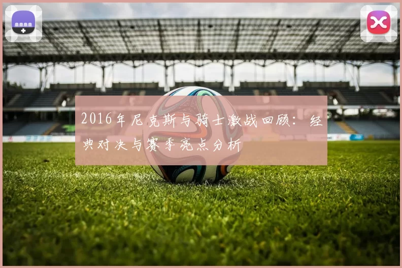 2016年尼克斯与骑士激战回顾：经典对决与赛季亮点分析