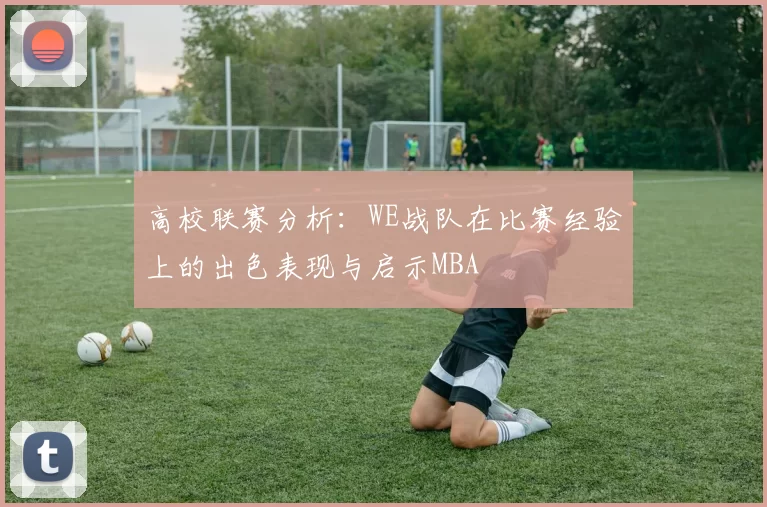高校联赛分析：WE战队在比赛经验上的出色表现与启示MBA