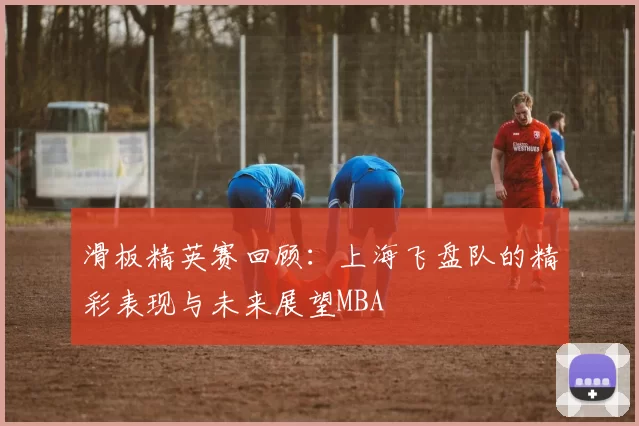 滑板精英赛回顾：上海飞盘队的精彩表现与未来展望MBA