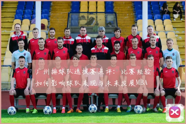 广州排球队选拔赛点评：比赛经验如何影响球队表现与未来发展MBA