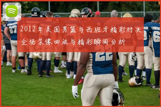 2012年美国男篮与西班牙精彩对决全场录像回放与精彩瞬间分析