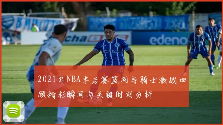 2021年NBA季后赛篮网与骑士激战回顾精彩瞬间与关键时刻分析