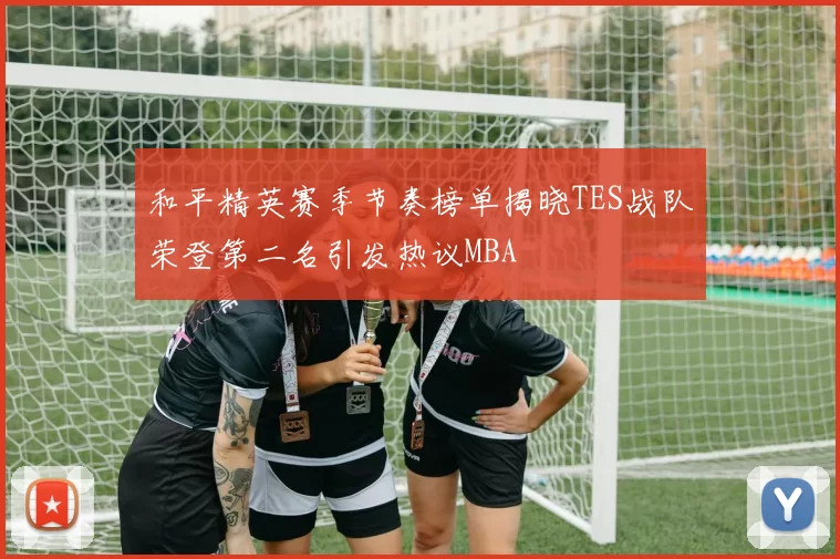 和平精英赛季节奏榜单揭晓TES战队荣登第二名引发热议MBA