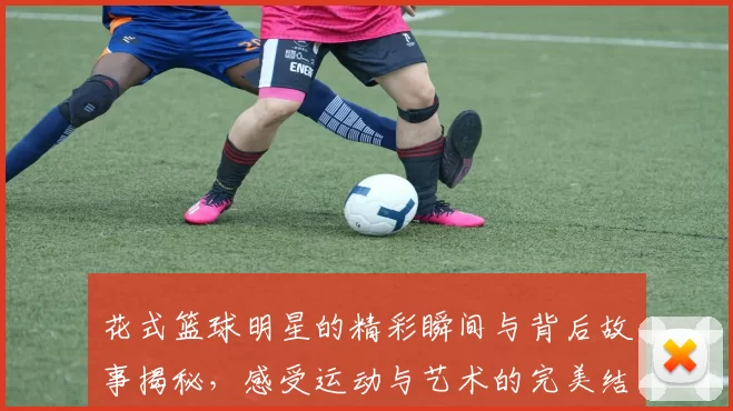 花式篮球明星的精彩瞬间与背后故事揭秘，感受运动与艺术的完美结合