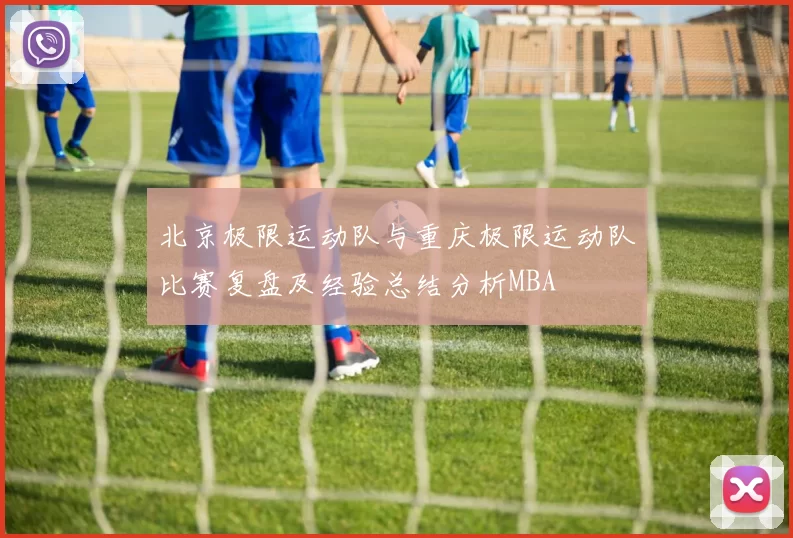 北京极限运动队与重庆极限运动队比赛复盘及经验总结分析MBA