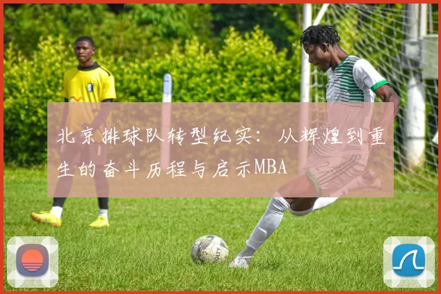 北京排球队转型纪实：从辉煌到重生的奋斗历程与启示MBA