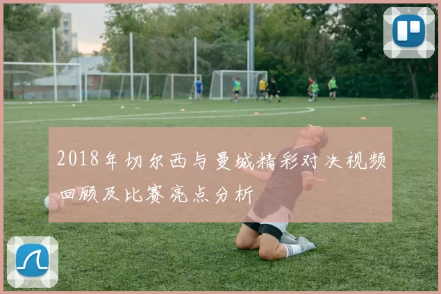 2018年切尔西与曼城精彩对决视频回顾及比赛亮点分析