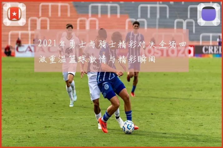 2021年勇士与骑士精彩对决全场回放重温篮球激情与精彩瞬间