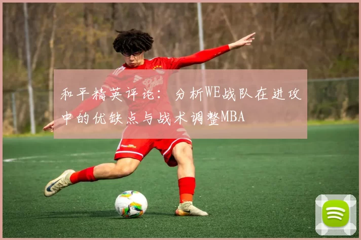和平精英评论：分析WE战队在进攻中的优缺点与战术调整MBA